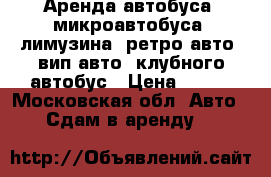 Аренда автобуса, микроавтобуса, лимузина, ретро авто, вип авто, клубного автобус › Цена ­ 750 - Московская обл. Авто » Сдам в аренду   